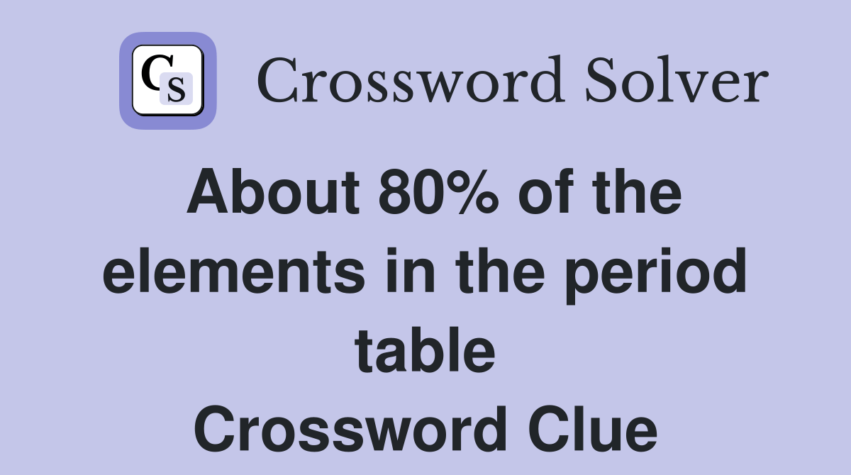 About 80 of the elements in the period table Crossword Clue Answers
